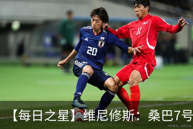 【每日之星】维尼修斯：桑巴7号不止华丽更有坚韧 逆风起舞的勇敢者