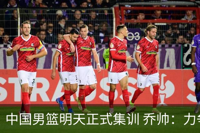 中国男篮明天正式集训 乔帅：力争奥运会门票