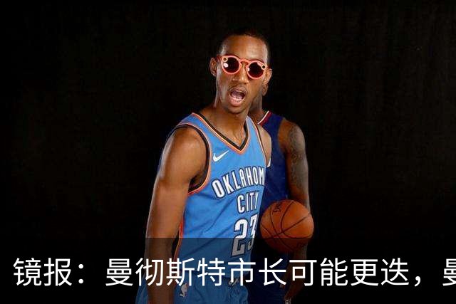 镜报：曼彻斯特市长可能更迭，曼联新球场建设面临不确定性